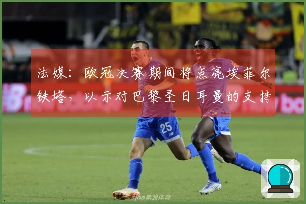 法媒：欧冠决赛期间将点亮埃菲尔铁塔，以示对巴黎圣日耳曼的支持