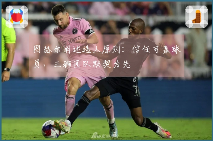 图赫尔阐述选人原则:信任可靠球员,三狮团队默契为先