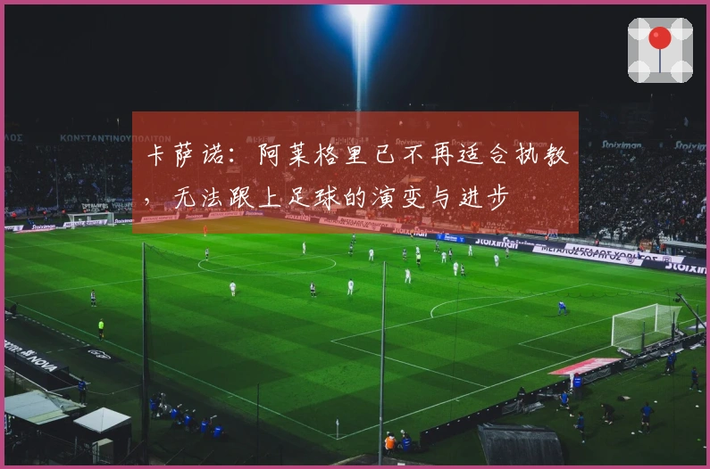 卡萨诺:阿莱格里已不再适合执教,无法跟上足球的演变与进步