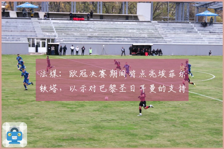 法媒：欧冠决赛期间将点亮埃菲尔铁塔，以示对巴黎圣日耳曼的支持